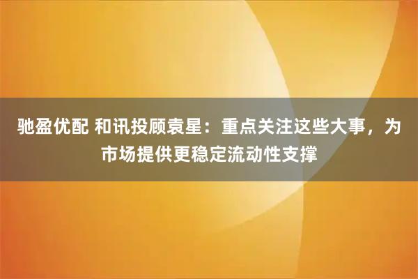驰盈优配 和讯投顾袁星：重点关注这些大事，为市场提供更稳定流动性支撑