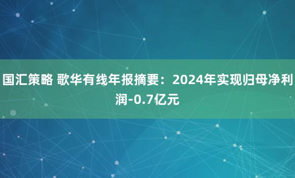 国汇策略 歌华有线年报摘要：2024年实现归母净利润-0.7亿元