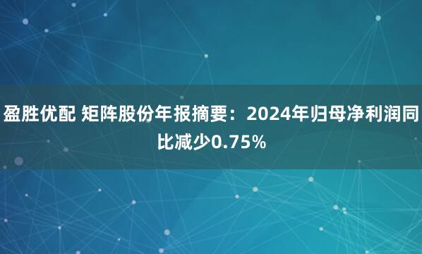 盈胜优配 矩阵股份年报摘要：2024年归母净利润同比减少0.75%