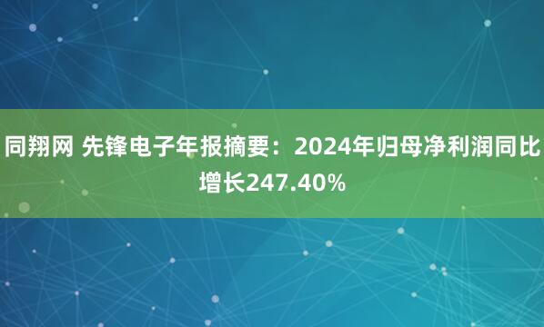 同翔网 先锋电子年报摘要：2024年归母净利润同比增长247.40%