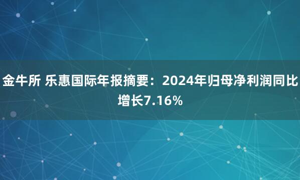 金牛所 乐惠国际年报摘要：2024年归母净利润同比增长7.16%
