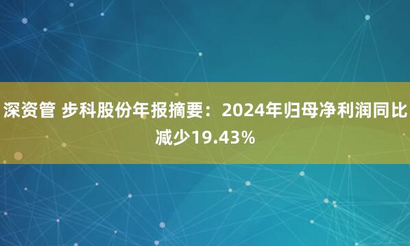 深资管 步科股份年报摘要：2024年归母净利润同比减少19.43%