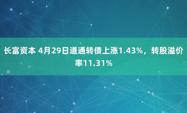 长富资本 4月29日道通转债上涨1.43%，转股溢价率11.31%