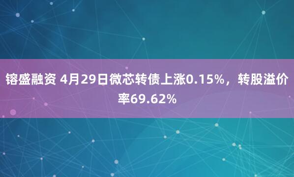 镕盛融资 4月29日微芯转债上涨0.15%，转股溢价率69.62%