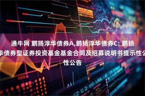通牛网 鹏扬淳华债券A,鹏扬淳华债券C: 鹏扬淳华债券型证券投资基金基金合同及招募说明书提示性公告