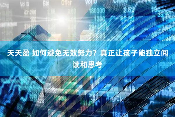 天天盈 如何避免无效努力？真正让孩子能独立阅读和思考