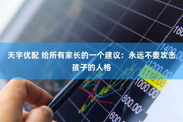天宇优配 给所有家长的一个建议：永远不要攻击孩子的人格