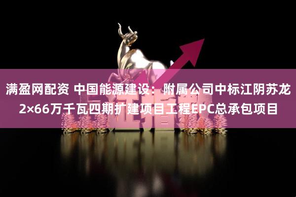 满盈网配资 中国能源建设：附属公司中标江阴苏龙2×66万千瓦四期扩建项目工程EPC总承包项目
