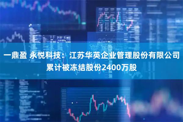 一鼎盈 永悦科技：江苏华英企业管理股份有限公司累计被冻结股份2400万股