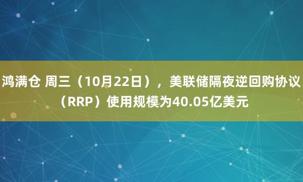 鸿满仓 周三（10月22日），美联储隔夜逆回购协议（RRP）使用规模为40.05亿美元