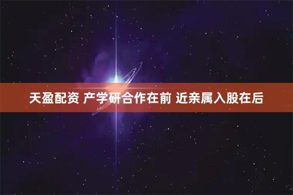 天盈配资 产学研合作在前 近亲属入股在后