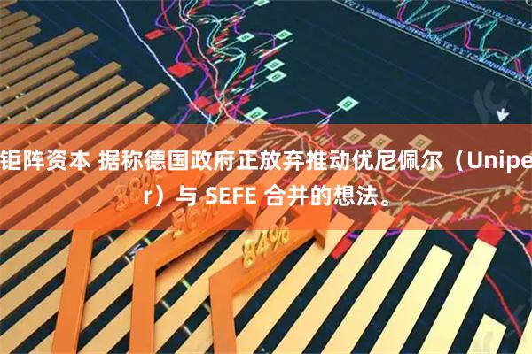 钜阵资本 据称德国政府正放弃推动优尼佩尔（Uniper）与 SEFE 合并的想法。