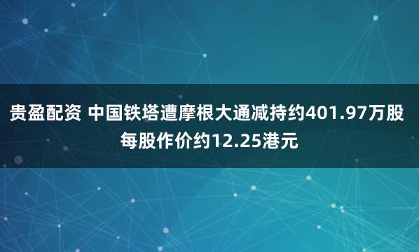 贵盈配资 中国铁塔遭摩根大通减持约401.97万股 每股作价约12.25港元
