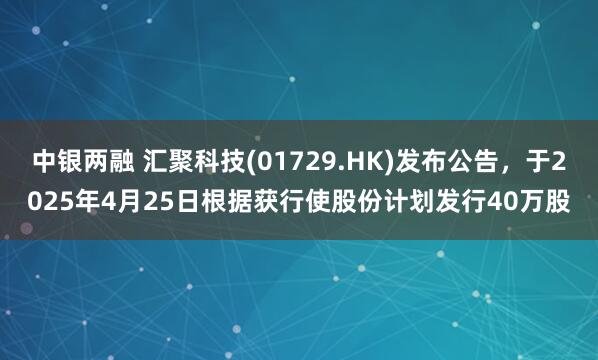 中银两融 汇聚科技(01729.HK)发布公告，于2025年4月25日根据获行使股份计划发行40万股