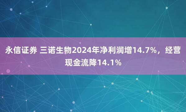 永信证券 三诺生物2024年净利润增14.7%，经营现金流降14.1%