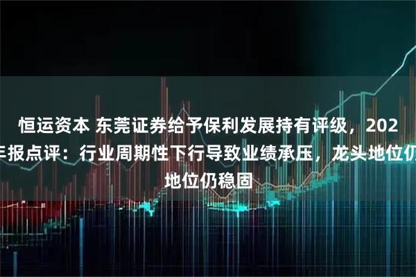 恒运资本 东莞证券给予保利发展持有评级，2024年年报点评：行业周期性下行导致业绩承压，龙头地位仍稳固