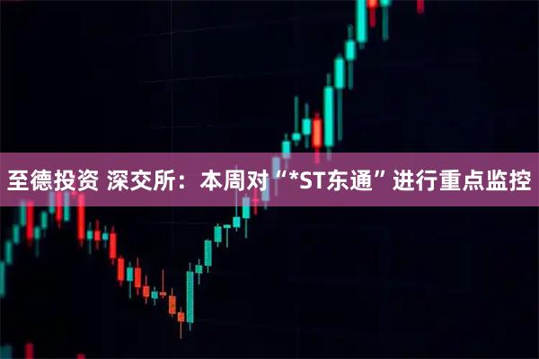 至德投资 深交所：本周对“*ST东通”进行重点监控