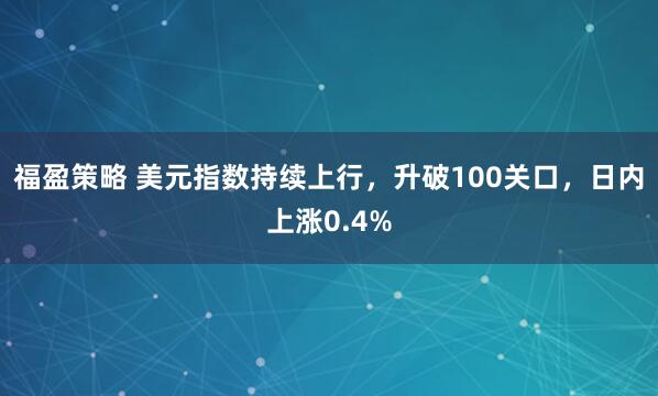 福盈策略 美元指数持续上行，升破100关口，日内上涨0.4%