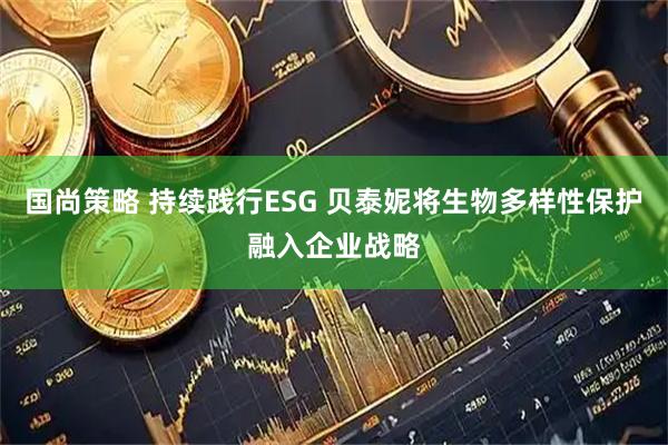 国尚策略 持续践行ESG 贝泰妮将生物多样性保护融入企业战略