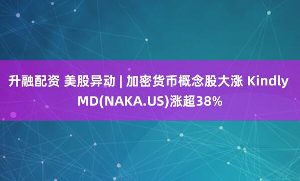 升融配资 美股异动 | 加密货币概念股大涨 Kindly MD(NAKA.US)涨超38%