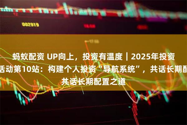蚂蚁配资 UP向上，投资有温度︱2025年投资者服务活动第10站：构建个人投资“导航系统”，共话长期配置之道