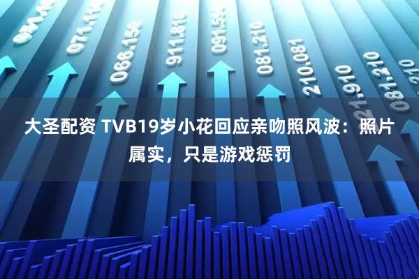 大圣配资 TVB19岁小花回应亲吻照风波：照片属实，只是游戏惩罚