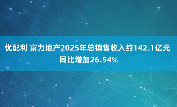 优配利 富力地产2025年总销售收入约142.1亿元 同比增加26.54%