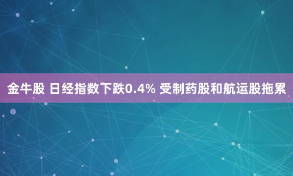 金牛股 日经指数下跌0.4% 受制药股和航运股拖累