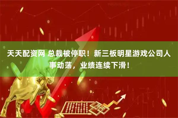天天配资网 总裁被停职！新三板明星游戏公司人事动荡，业绩连续下滑！