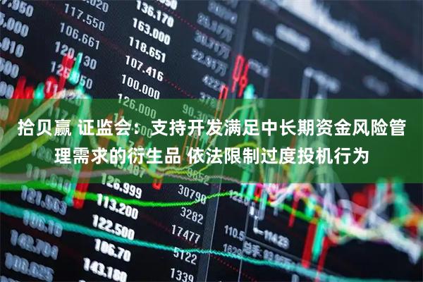 拾贝赢 证监会：支持开发满足中长期资金风险管理需求的衍生品 依法限制过度投机行为
