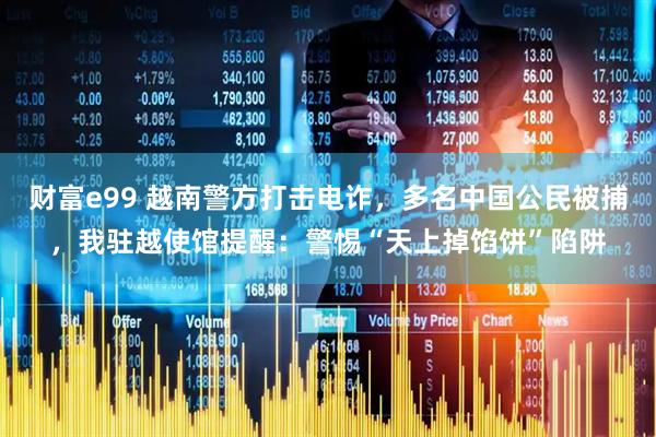 财富e99 越南警方打击电诈,多名中国公民被捕,我驻越使馆提醒:警惕“天上掉馅饼”陷阱