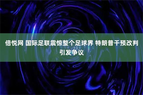 倍悦网 国际足联震惊整个足球界 特朗普干预改判引发争议